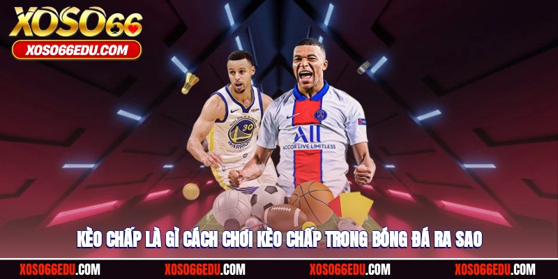 Kèo Chấp Là Gì? Cách Chơi Kèo Chấp Rinh Tiền Tỷ Ra Sao?