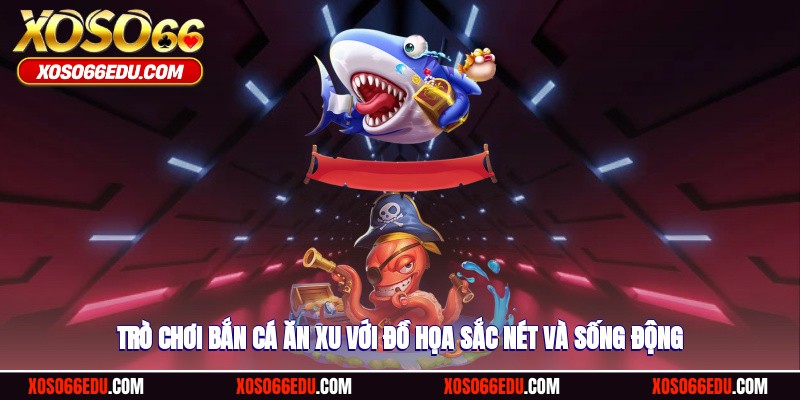 Trò chơi bắn cá ăn xu với đồ họa sắc nét và sống động